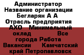 Администратор › Название организации ­ Бегларян А.А. › Отрасль предприятия ­ АХО › Минимальный оклад ­ 15 000 - Все города Работа » Вакансии   . Камчатский край,Петропавловск-Камчатский г.